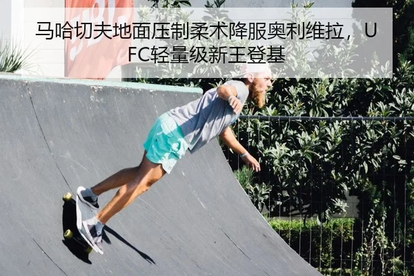 马哈切夫地面压制柔术降服奥利维拉，UFC轻量级新王登基